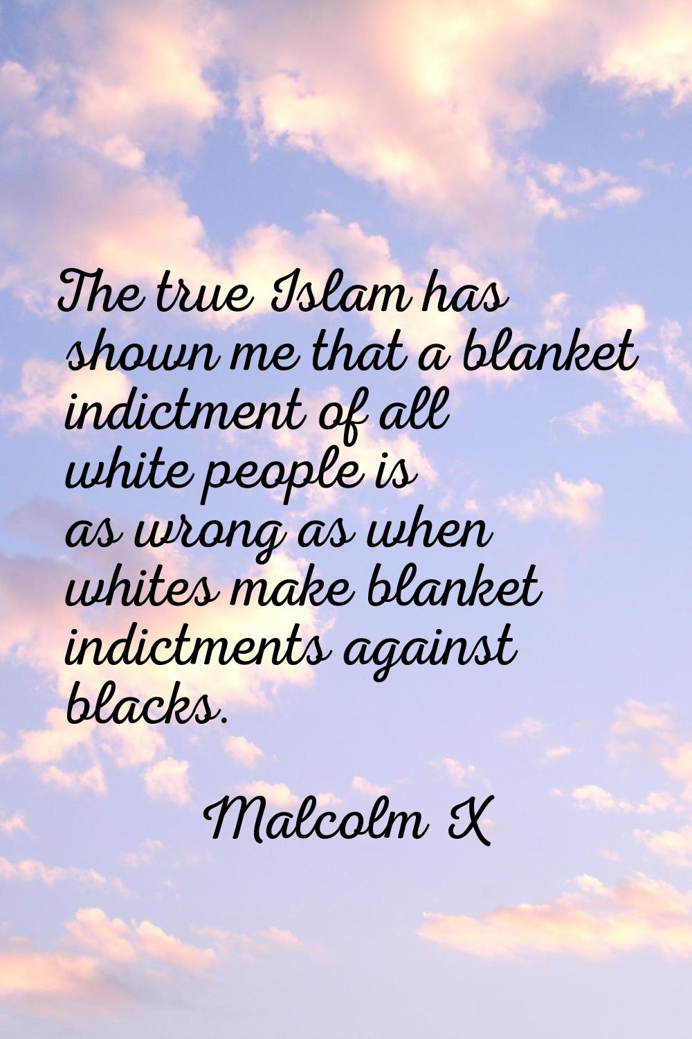 The true Islam has shown me that a blanket indictment of all white people is as wrong as when white