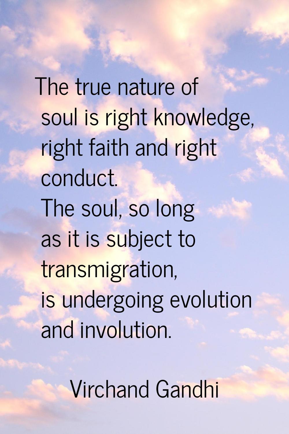 The true nature of soul is right knowledge, right faith and right conduct. The soul, so long as it 