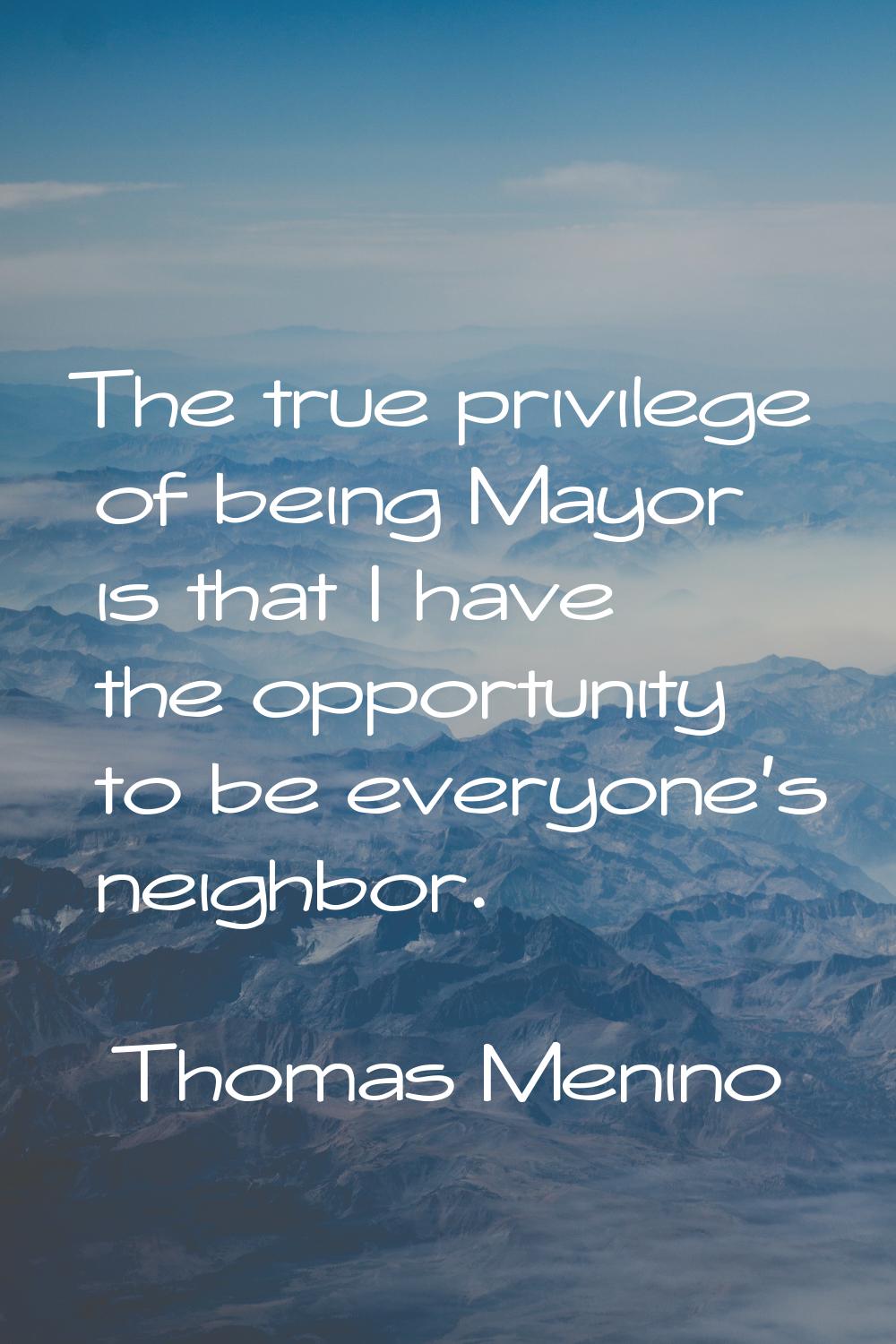 The true privilege of being Mayor is that I have the opportunity to be everyone's neighbor.