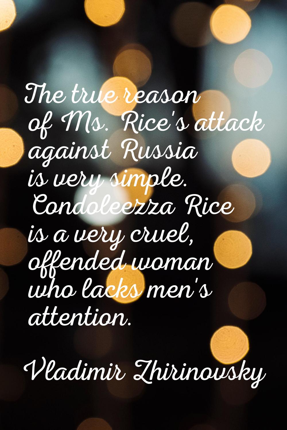 The true reason of Ms. Rice's attack against Russia is very simple. Condoleezza Rice is a very crue