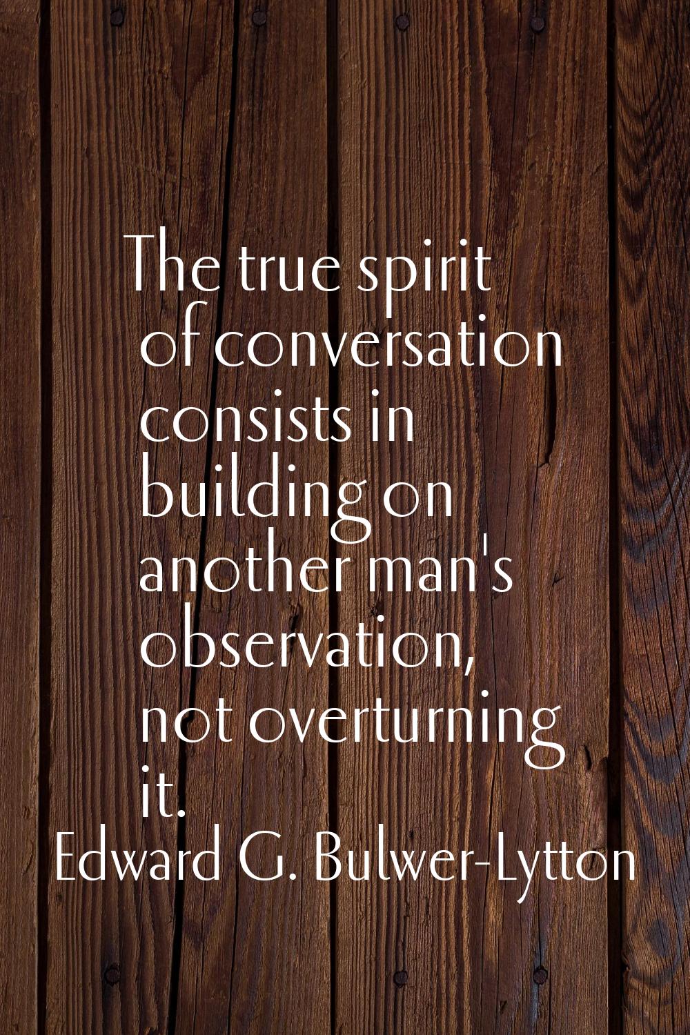 The true spirit of conversation consists in building on another man's observation, not overturning 