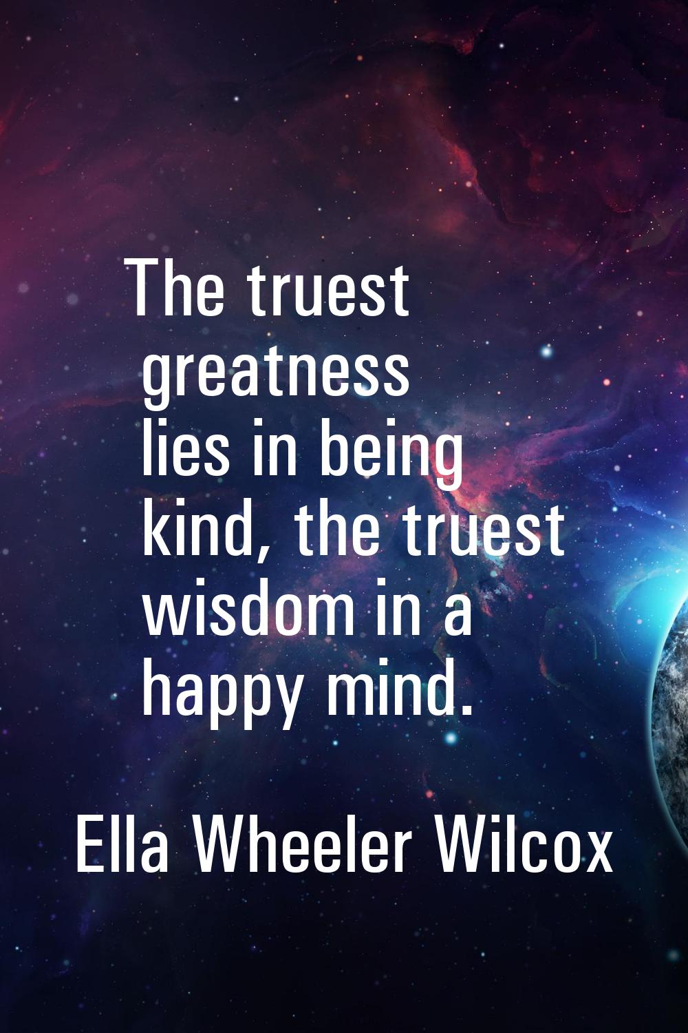 The truest greatness lies in being kind, the truest wisdom in a happy mind.