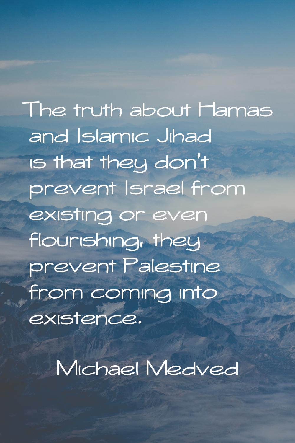 The truth about Hamas and Islamic Jihad is that they don't prevent Israel from existing or even flo