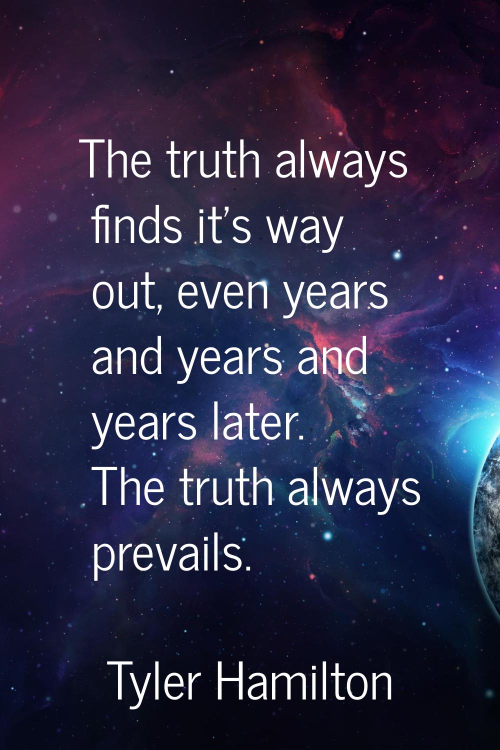 The truth always finds it's way out, even years and years and years later. The truth always prevail