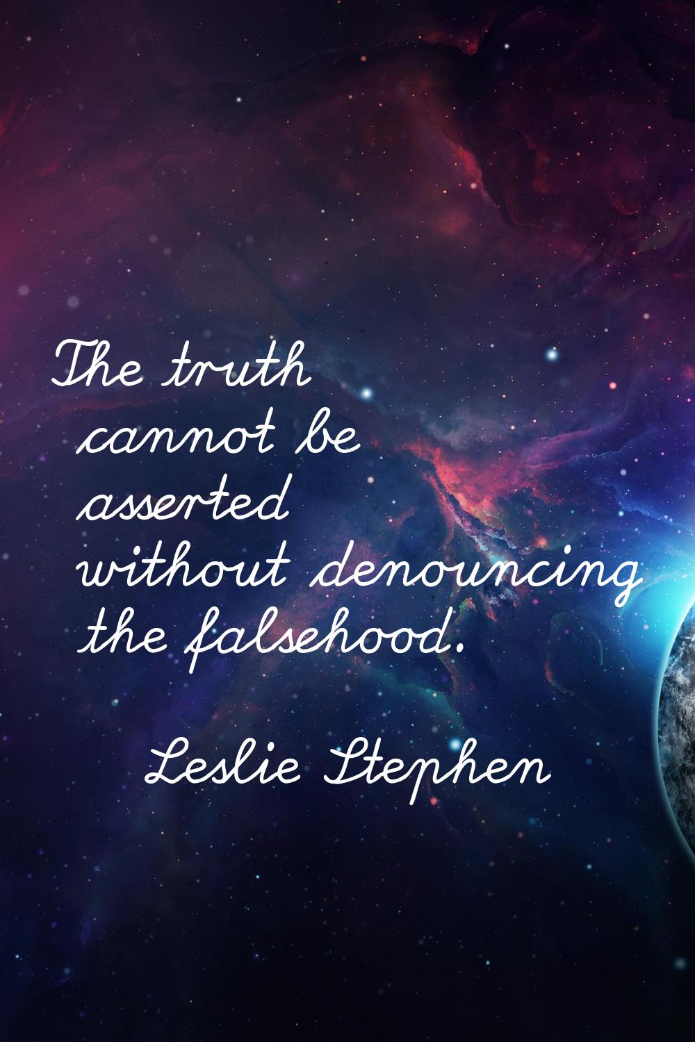 The truth cannot be asserted without denouncing the falsehood.