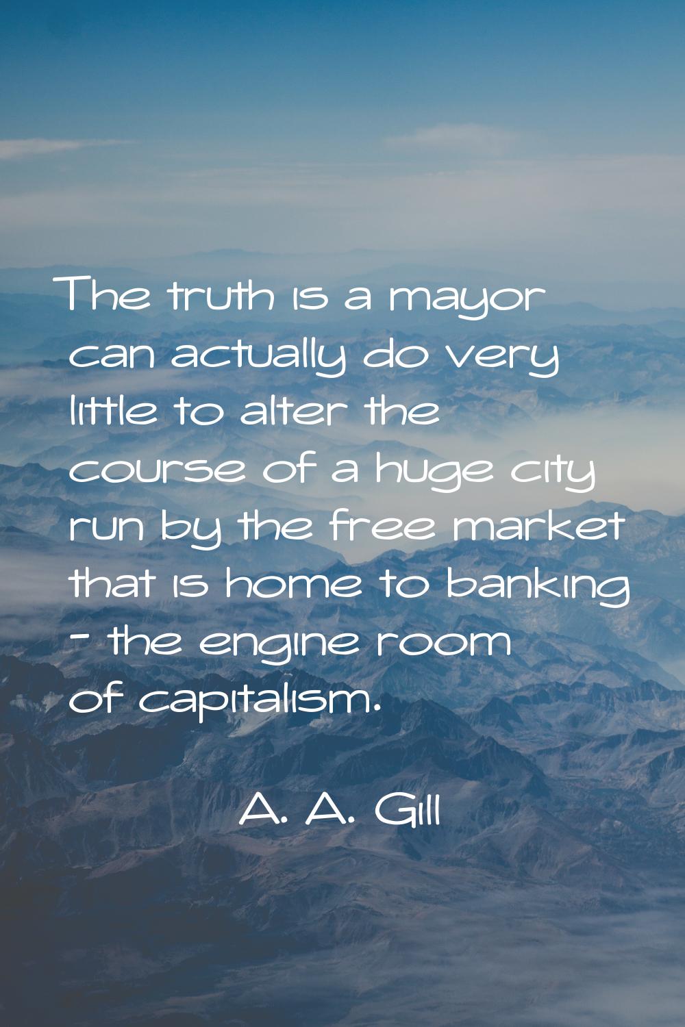 The truth is a mayor can actually do very little to alter the course of a huge city run by the free