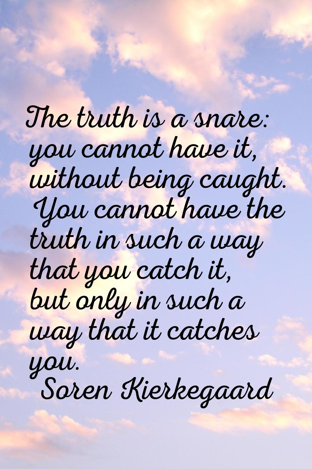 The truth is a snare: you cannot have it, without being caught. You cannot have the truth in such a