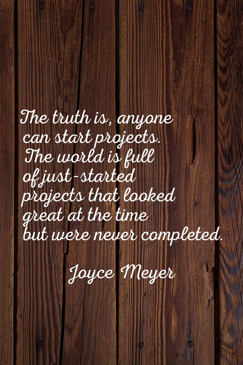 The truth is, anyone can start projects. The world is full of just-started projects that looked gre