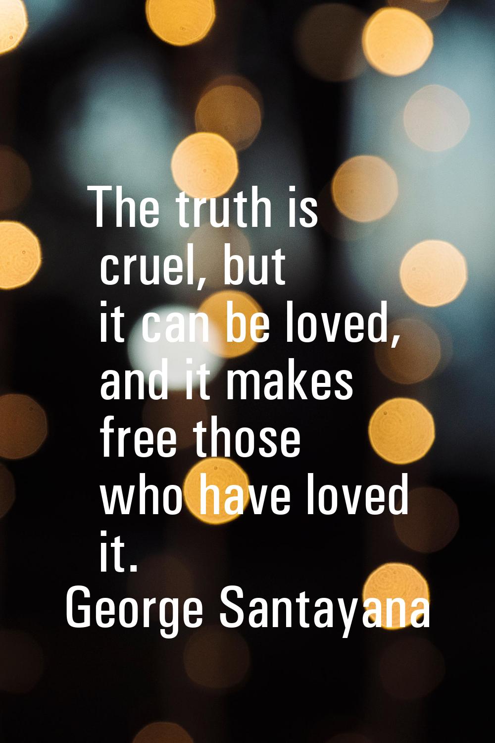 The truth is cruel, but it can be loved, and it makes free those who have loved it.