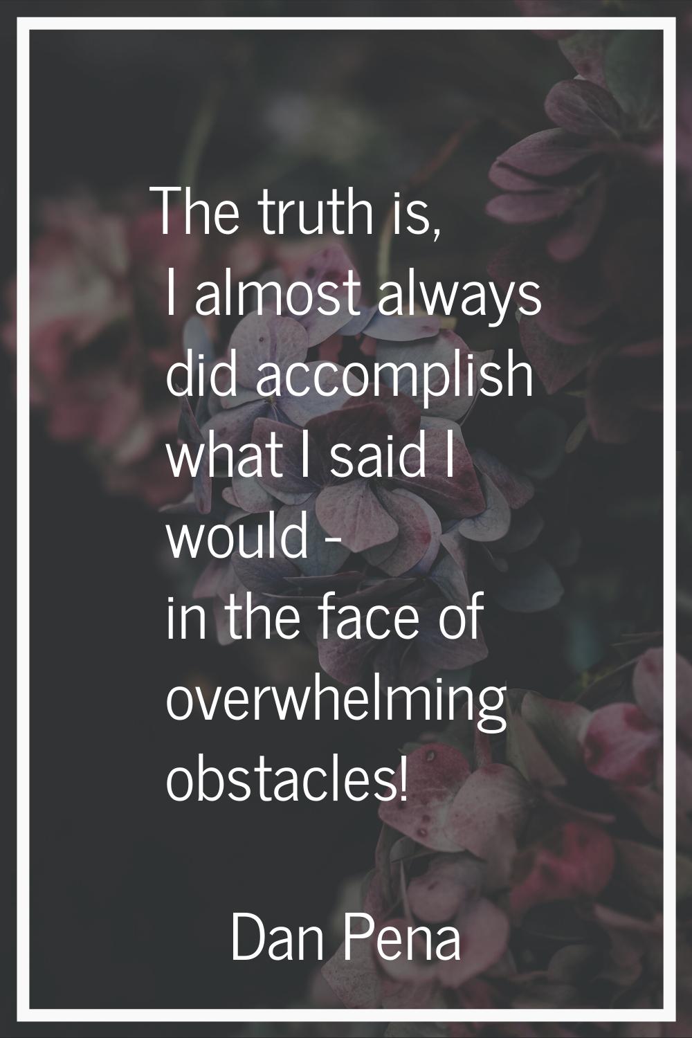 The truth is, I almost always did accomplish what I said I would - in the face of overwhelming obst