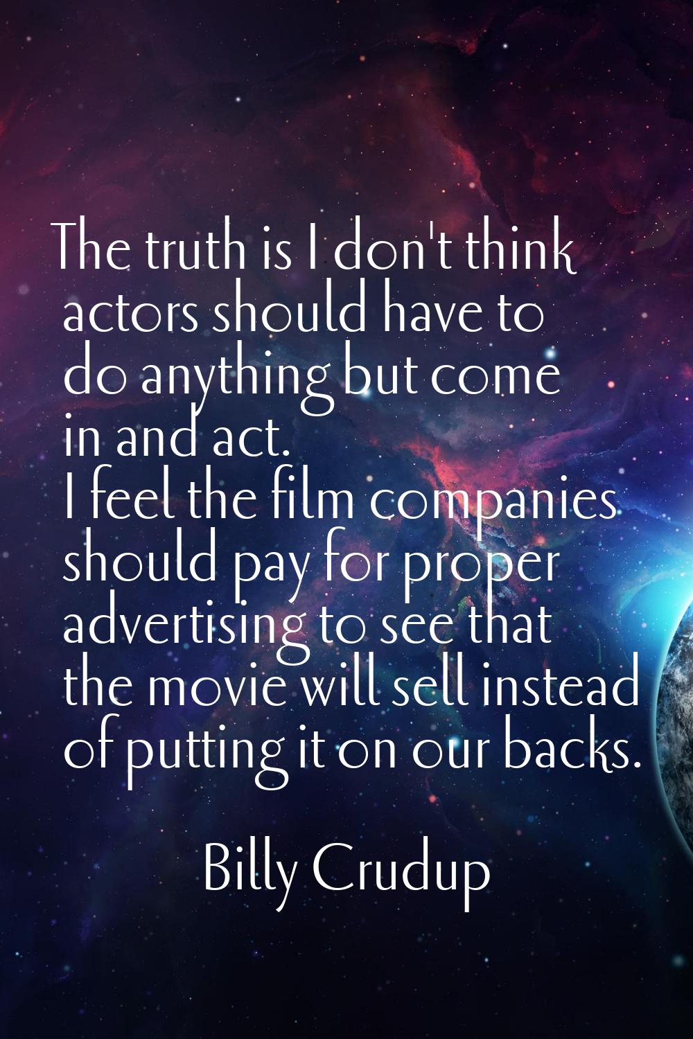 The truth is I don't think actors should have to do anything but come in and act. I feel the film c