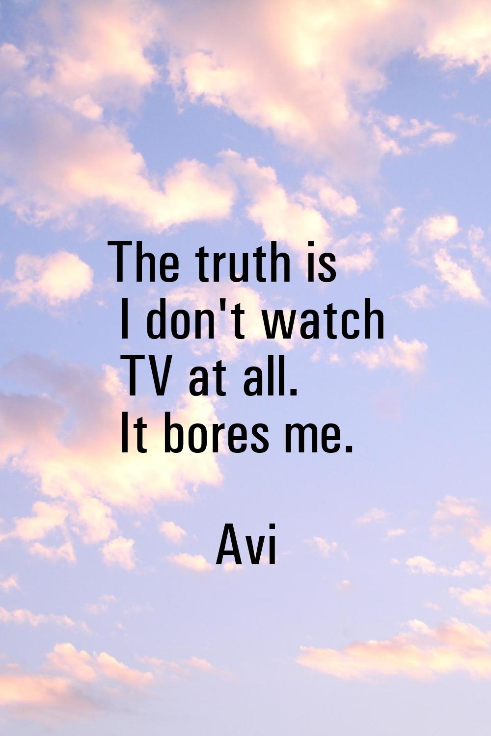 The truth is I don't watch TV at all. It bores me.