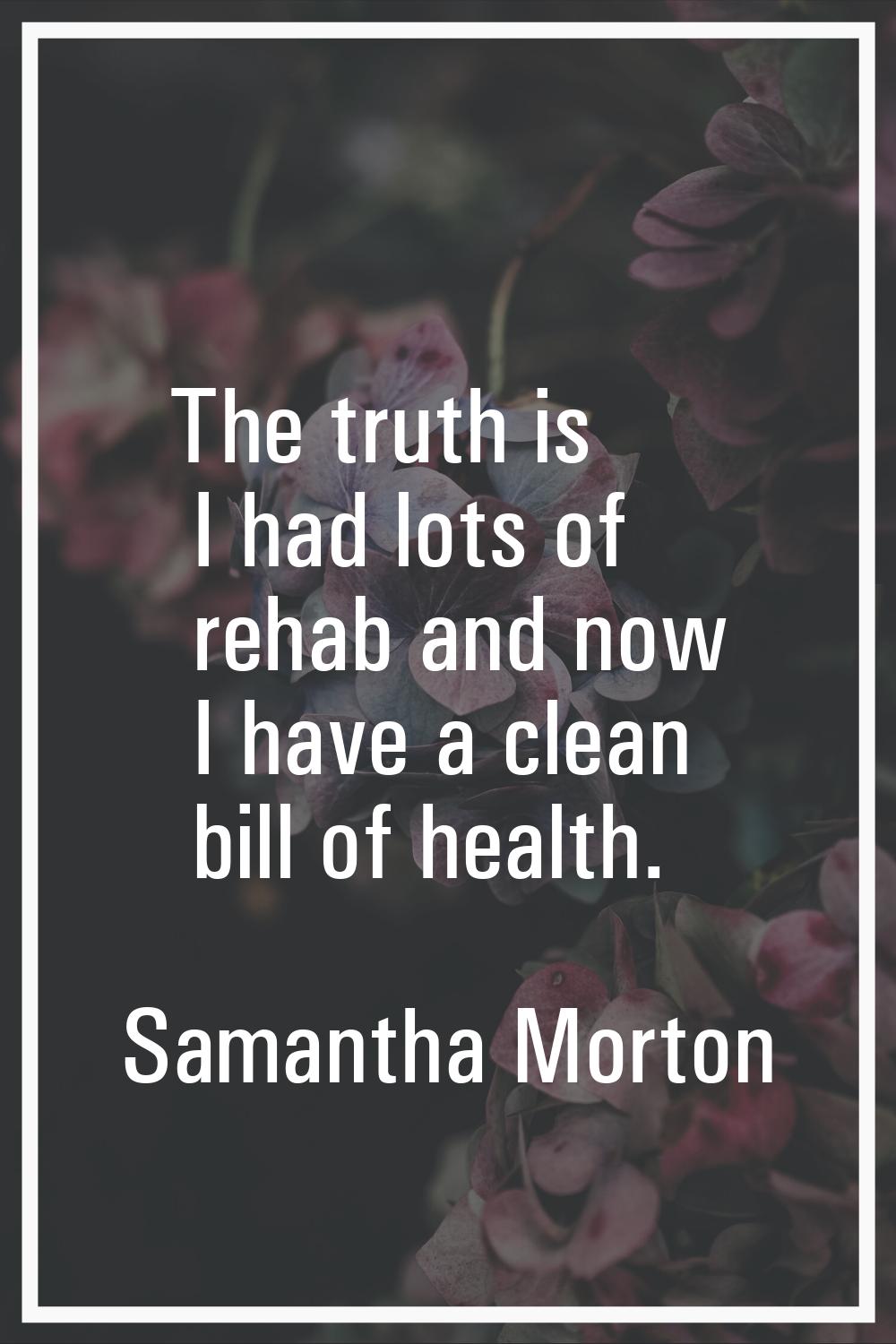 The truth is I had lots of rehab and now I have a clean bill of health.