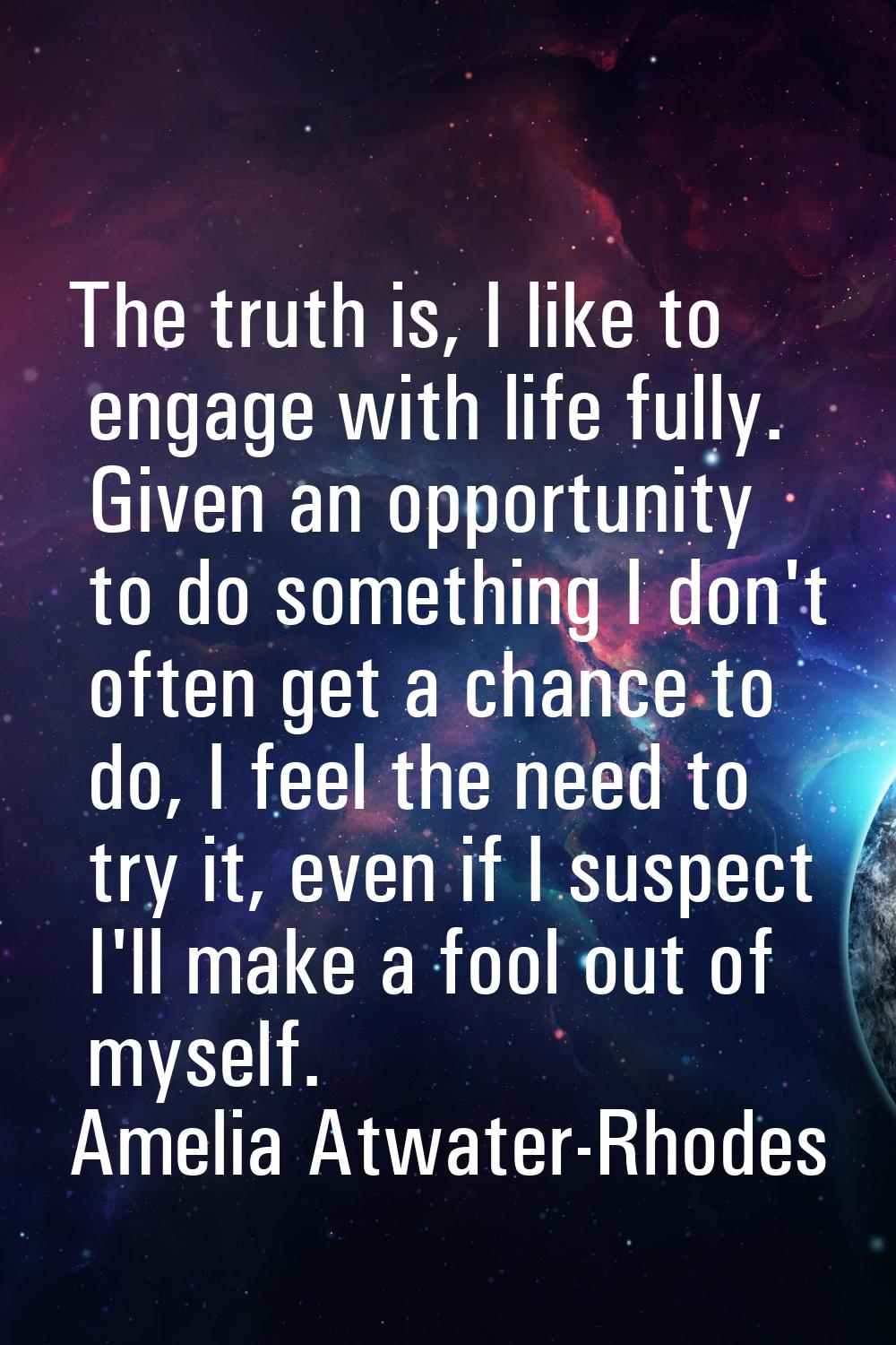 The truth is, I like to engage with life fully. Given an opportunity to do something I don't often 
