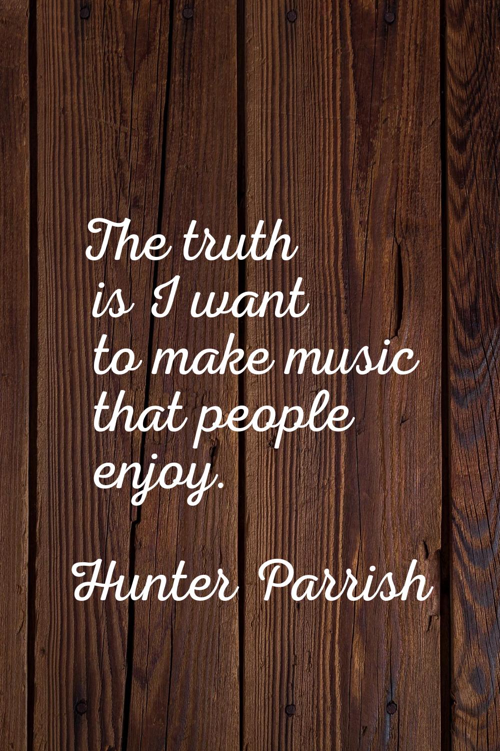 The truth is I want to make music that people enjoy.