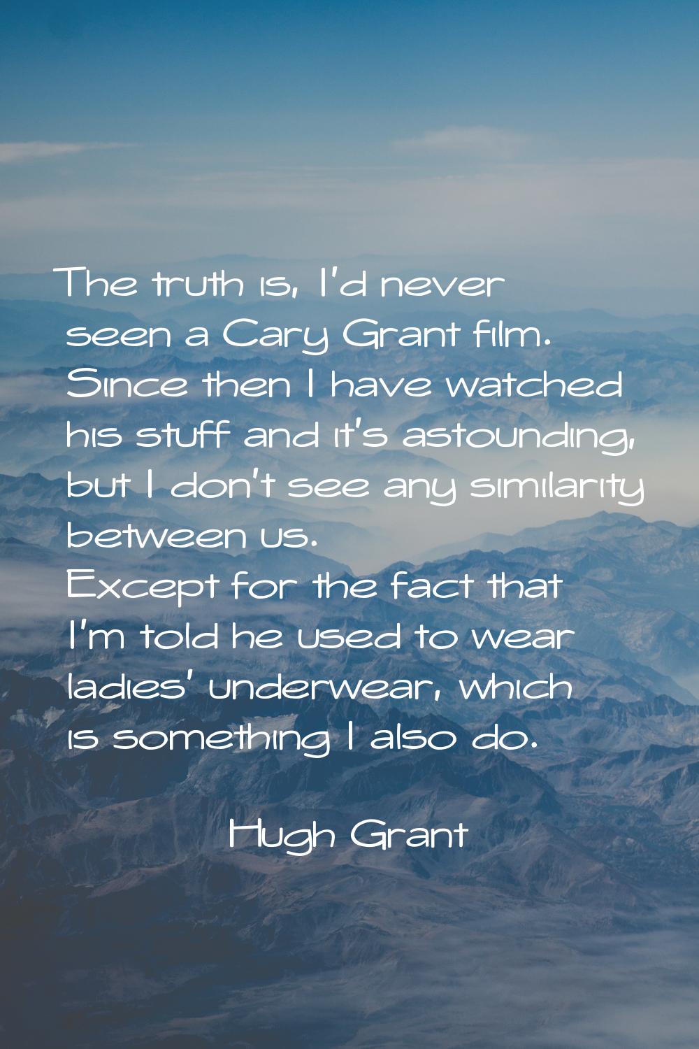 The truth is, I'd never seen a Cary Grant film. Since then I have watched his stuff and it's astoun