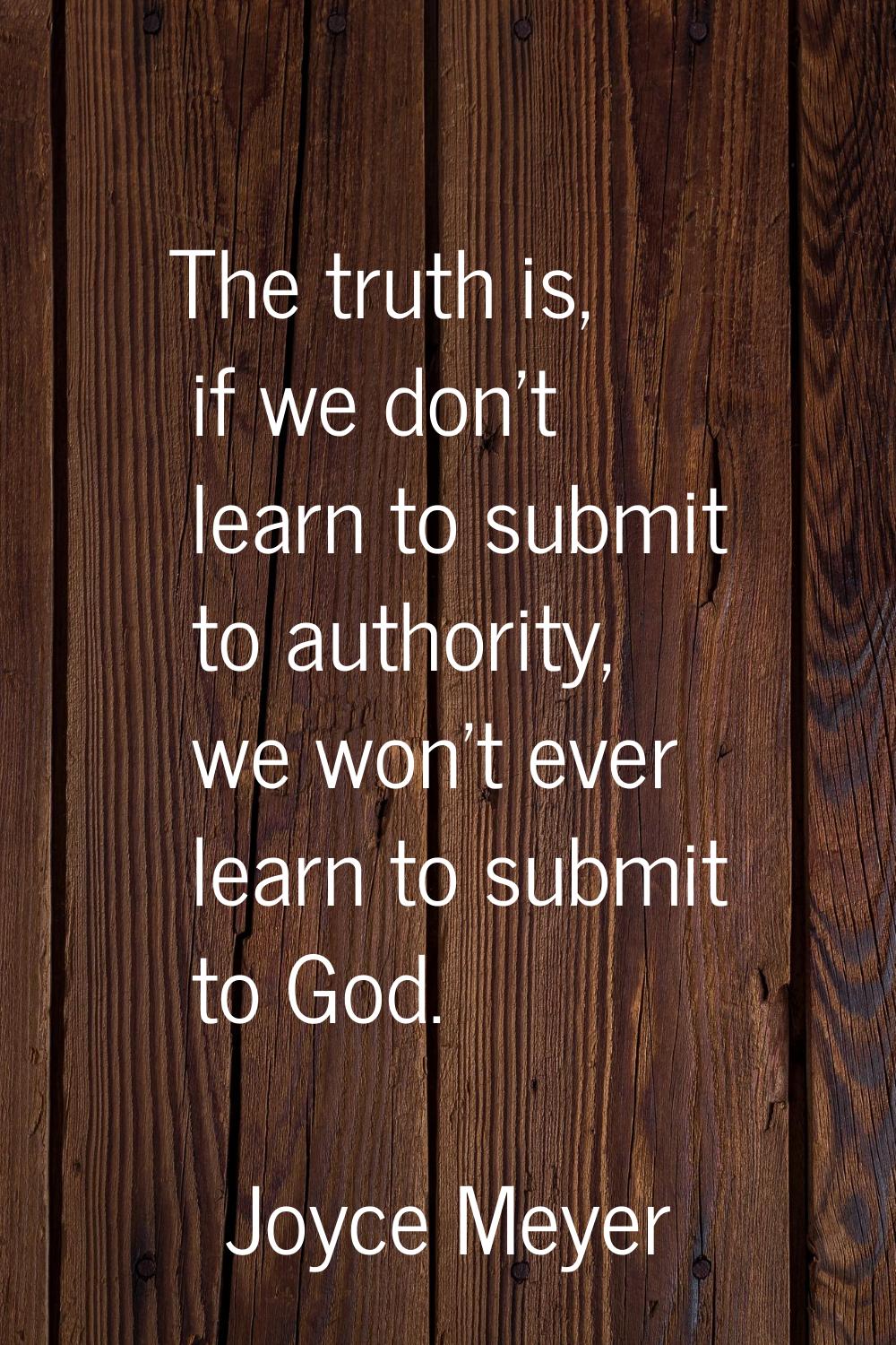 The truth is, if we don't learn to submit to authority, we won't ever learn to submit to God.