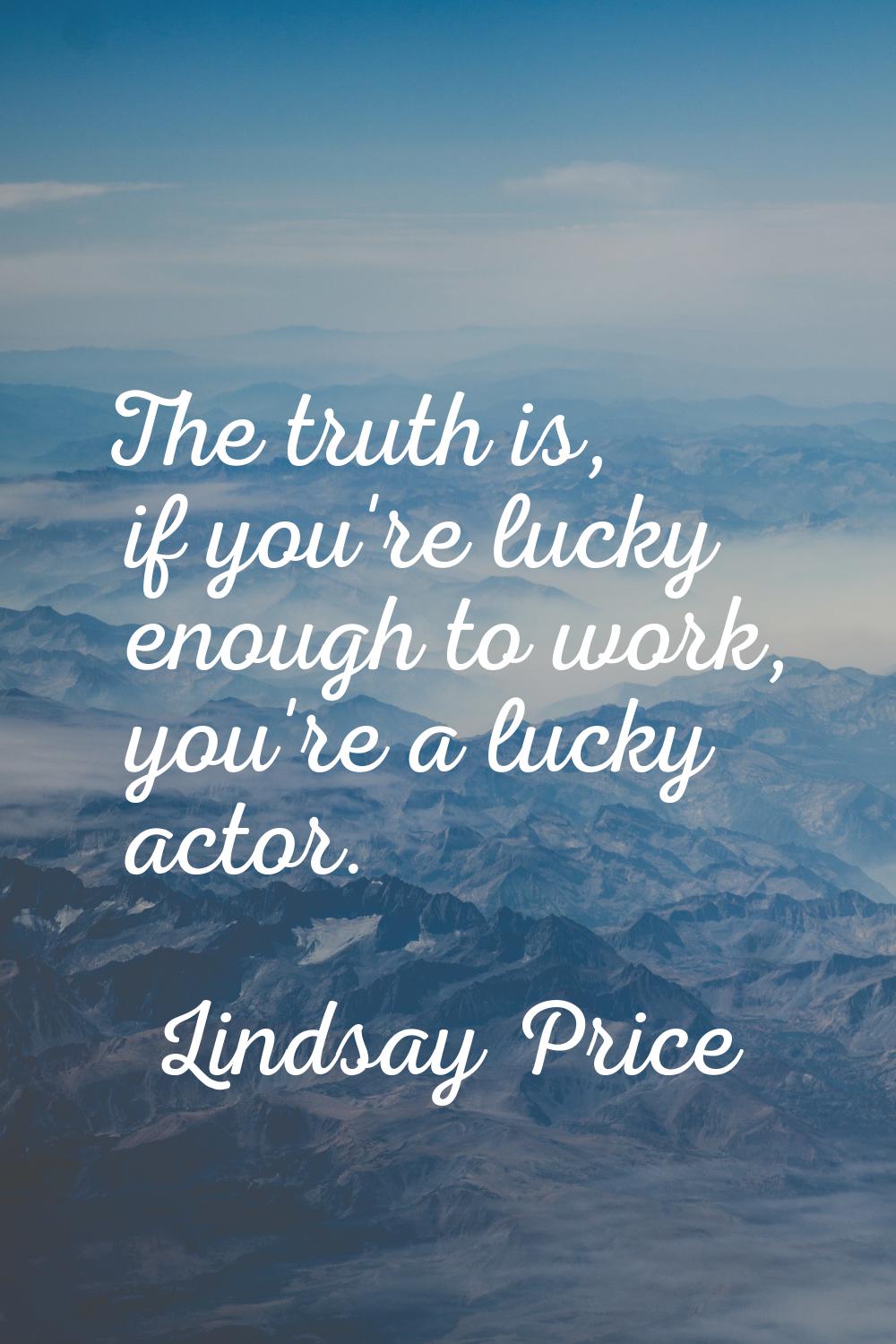 The truth is, if you're lucky enough to work, you're a lucky actor.