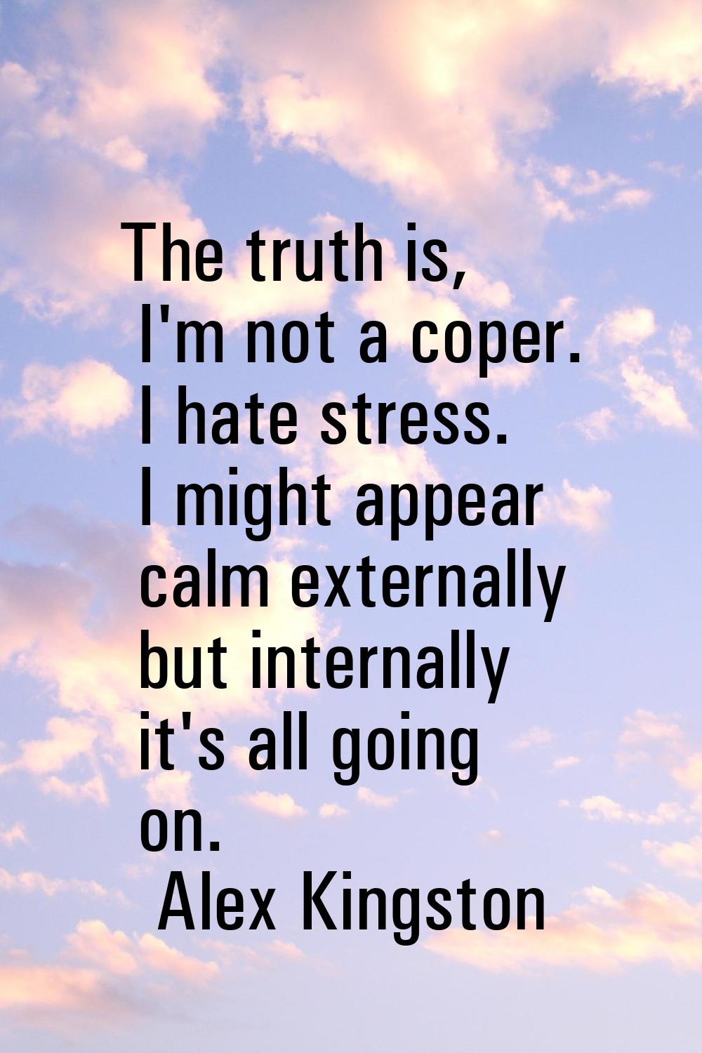 The truth is, I'm not a coper. I hate stress. I might appear calm externally but internally it's al