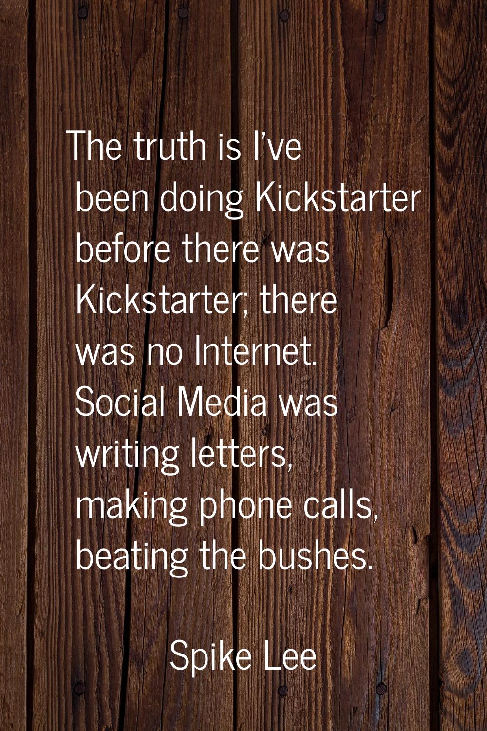 The truth is I've been doing Kickstarter before there was Kickstarter; there was no Internet. Socia