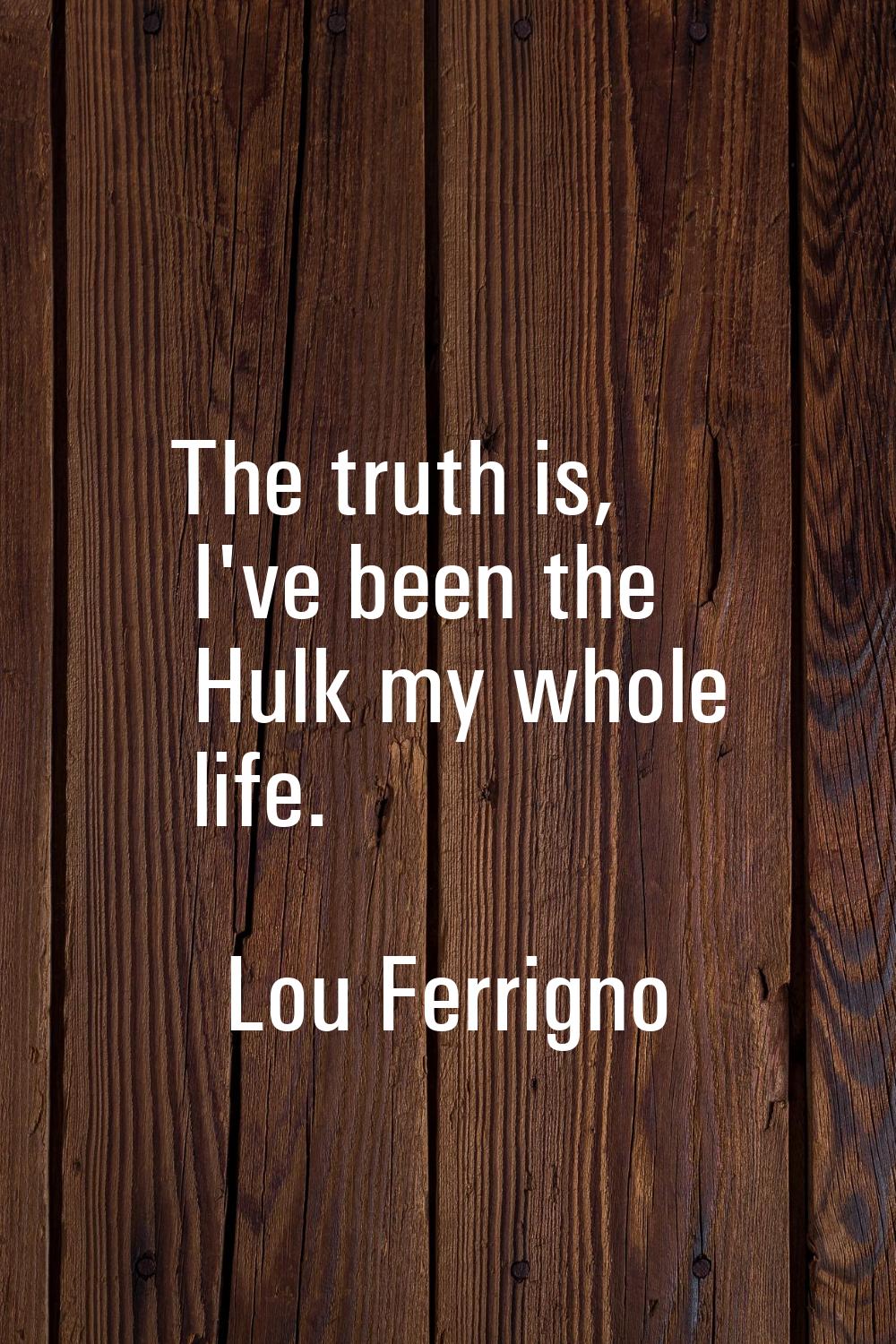 The truth is, I've been the Hulk my whole life.