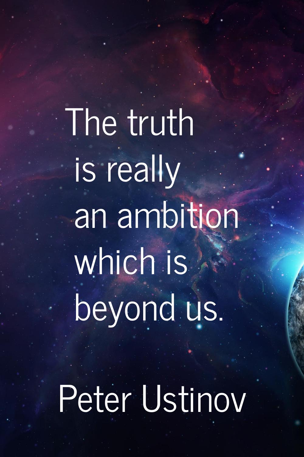 The truth is really an ambition which is beyond us.