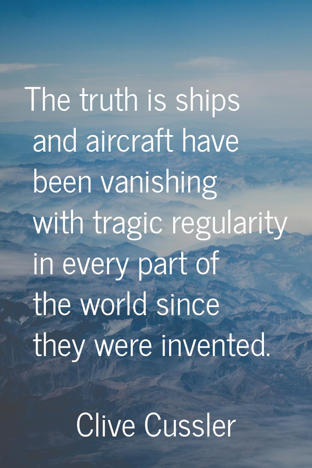 The truth is ships and aircraft have been vanishing with tragic regularity in every part of the wor