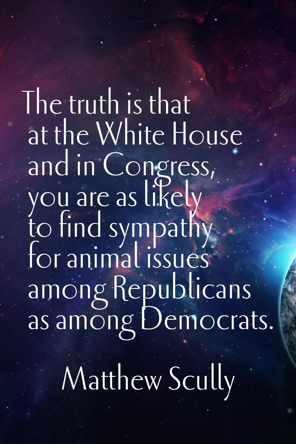 The truth is that at the White House and in Congress, you are as likely to find sympathy for animal