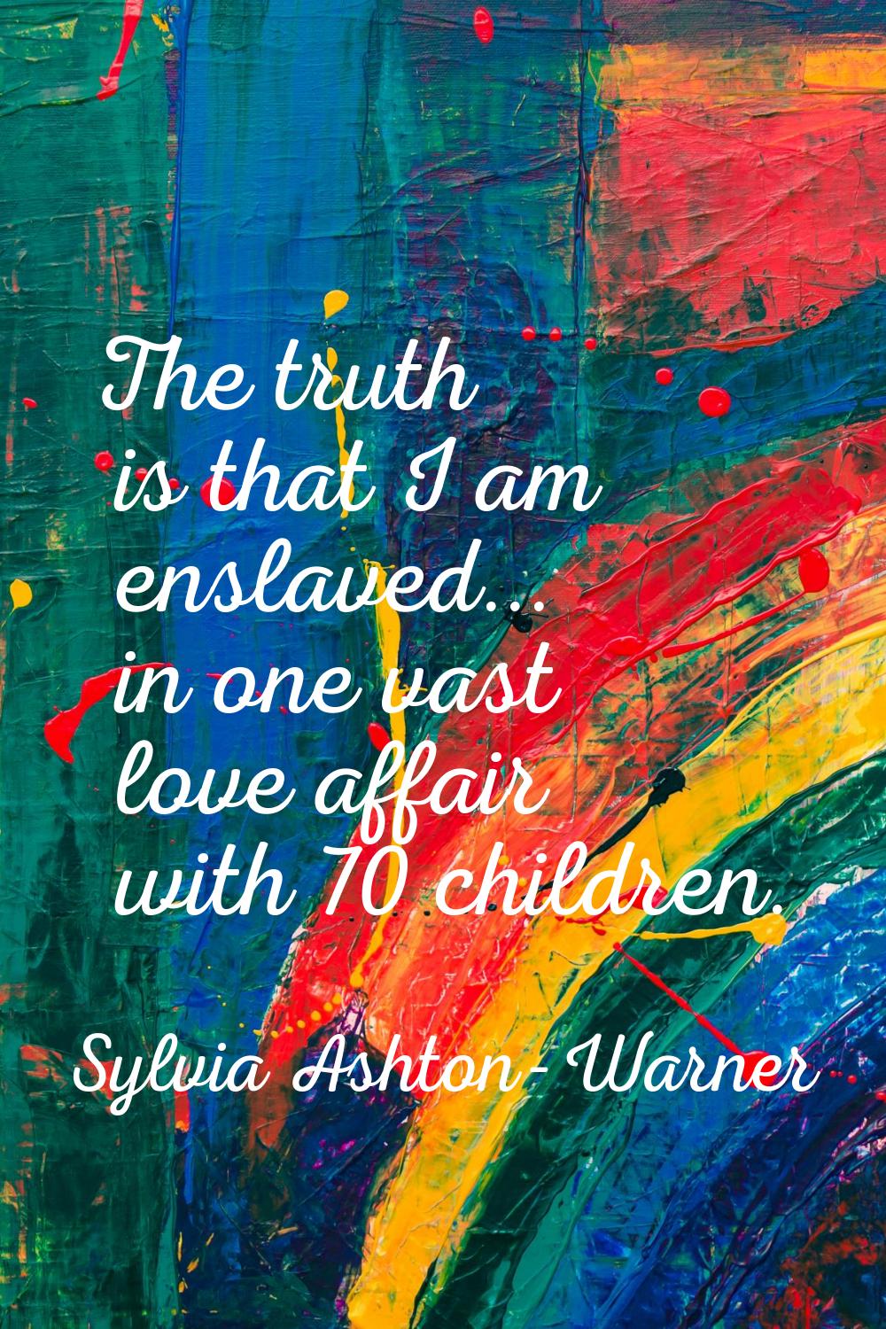 The truth is that I am enslaved... in one vast love affair with 70 children.