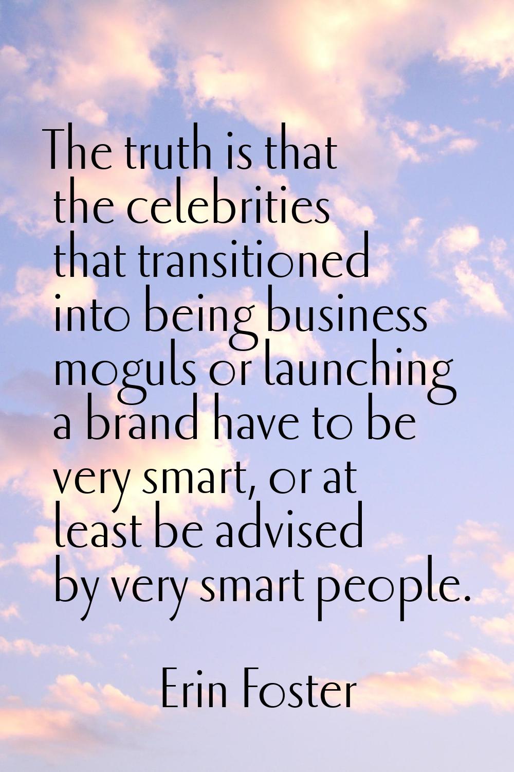 The truth is that the celebrities that transitioned into being business moguls or launching a brand