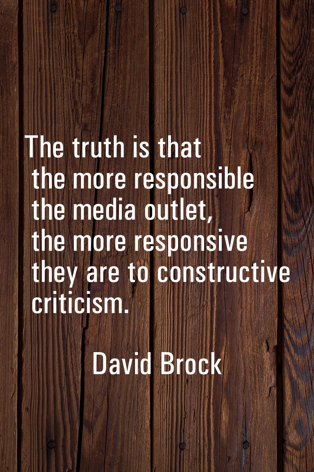 The truth is that the more responsible the media outlet, the more responsive they are to constructi