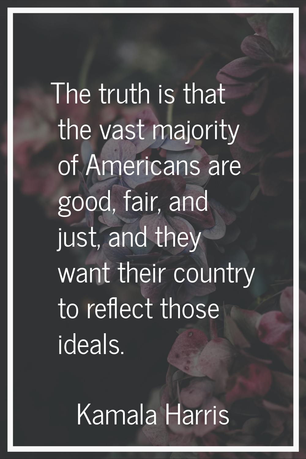 The truth is that the vast majority of Americans are good, fair, and just, and they want their coun