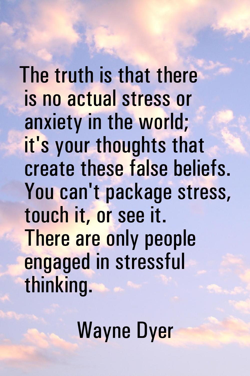 The truth is that there is no actual stress or anxiety in the world; it's your thoughts that create
