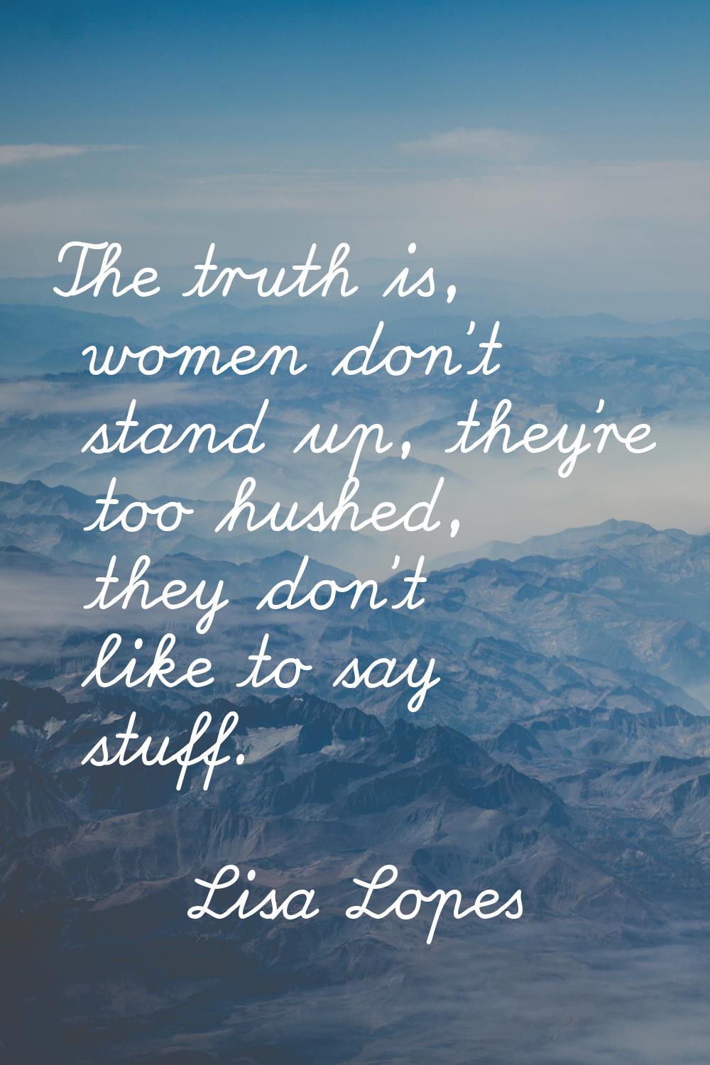 The truth is, women don't stand up, they're too hushed, they don't like to say stuff.