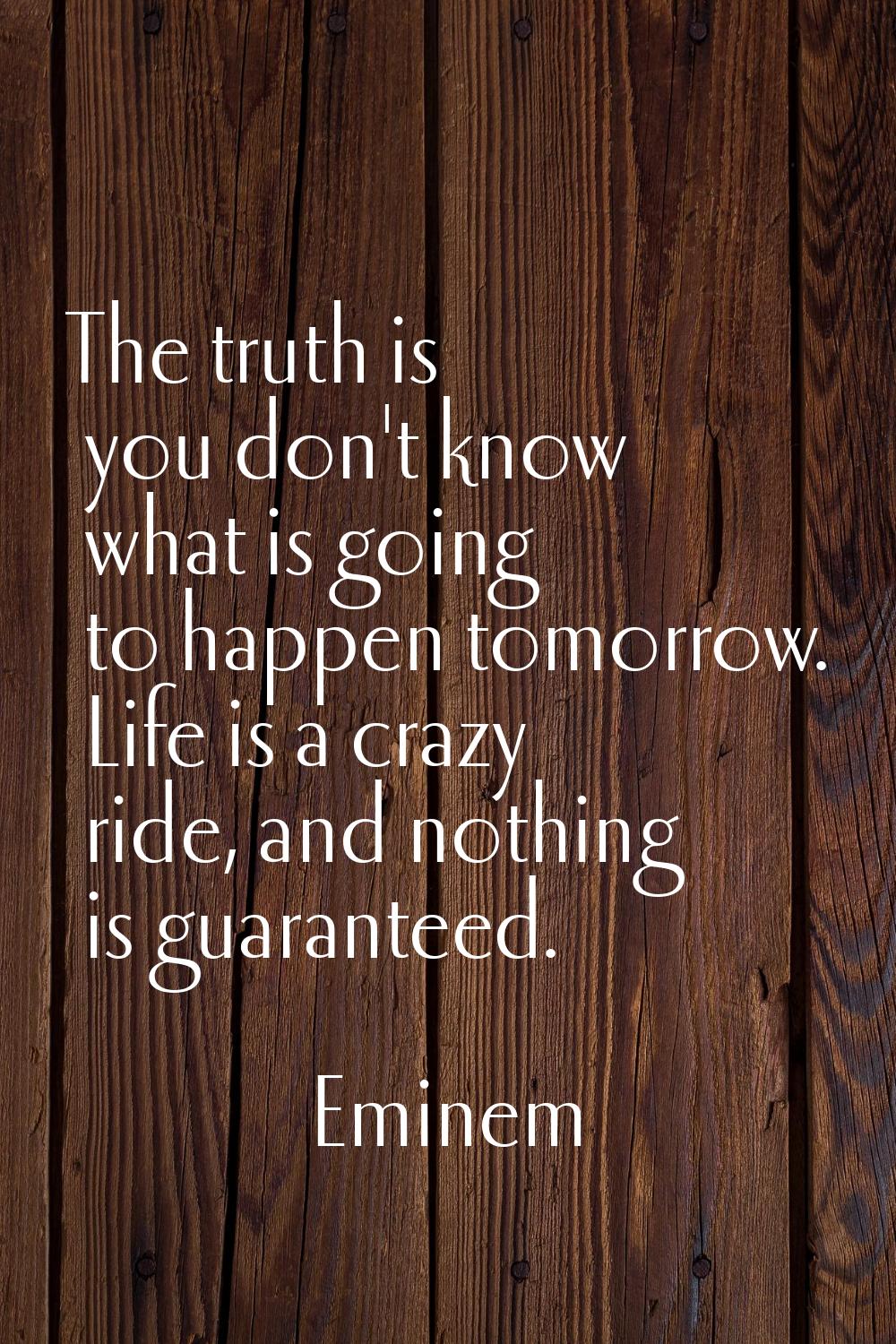 The truth is you don't know what is going to happen tomorrow. Life is a crazy ride, and nothing is 