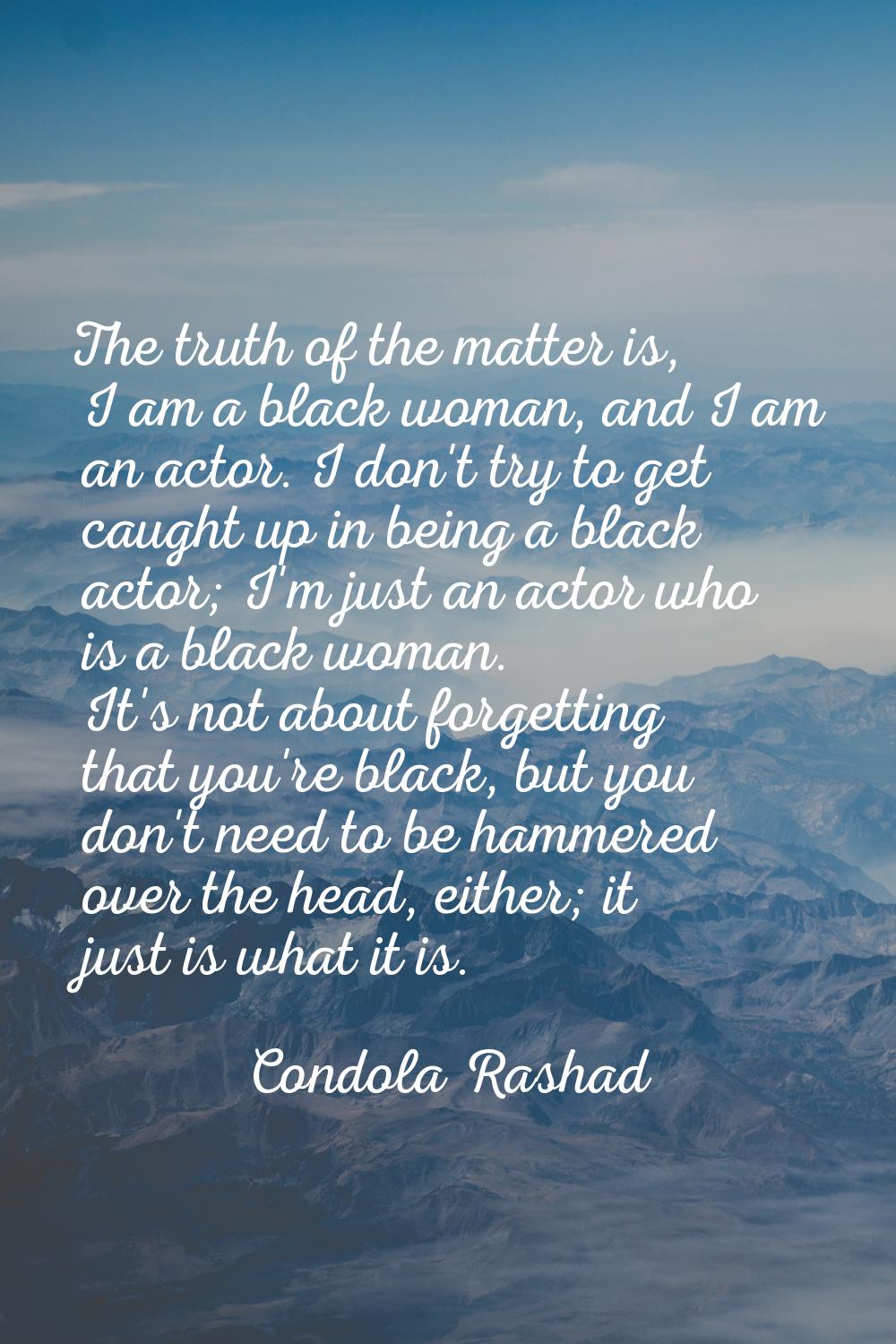The truth of the matter is, I am a black woman, and I am an actor. I don't try to get caught up in 