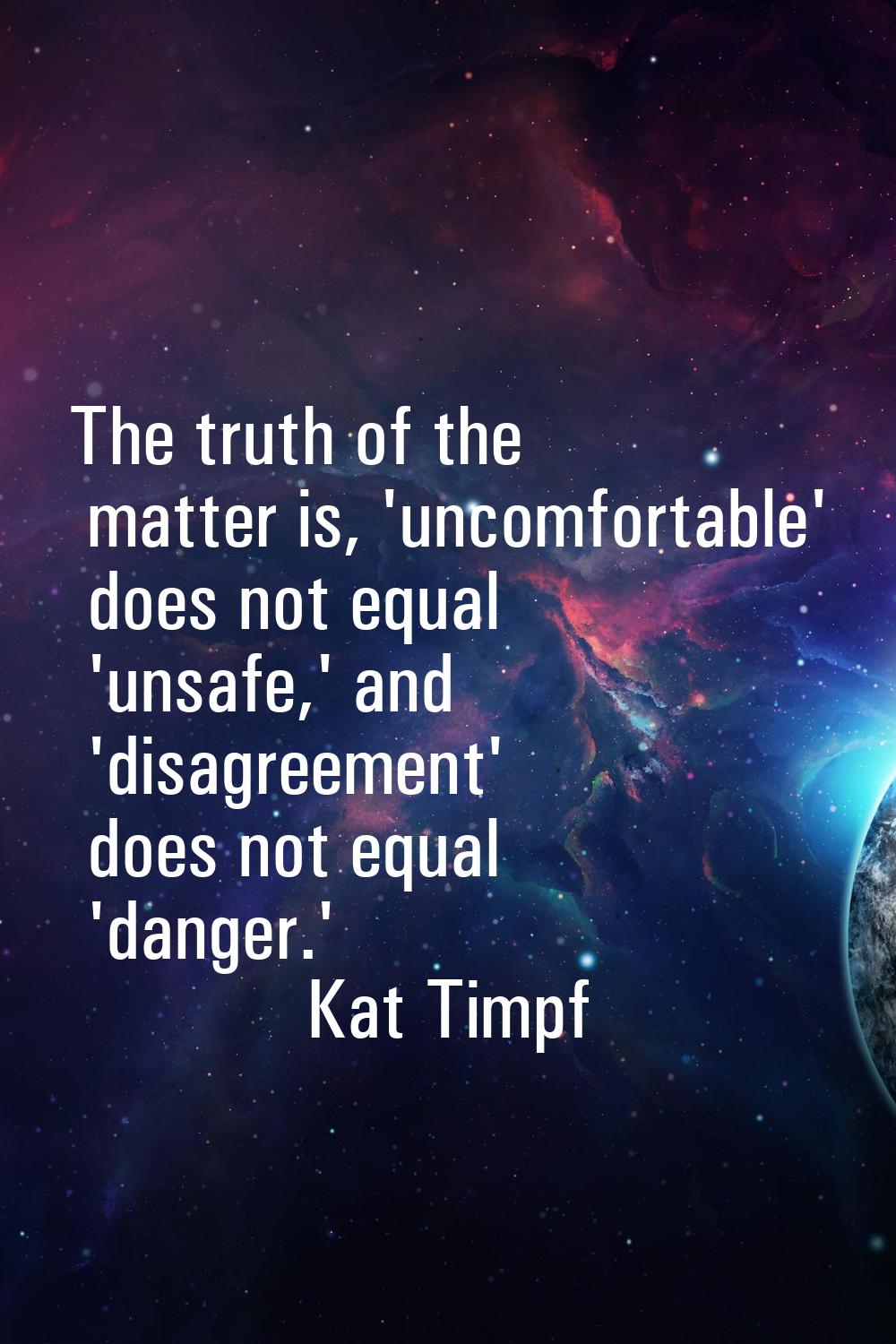 The truth of the matter is, 'uncomfortable' does not equal 'unsafe,' and 'disagreement' does not eq