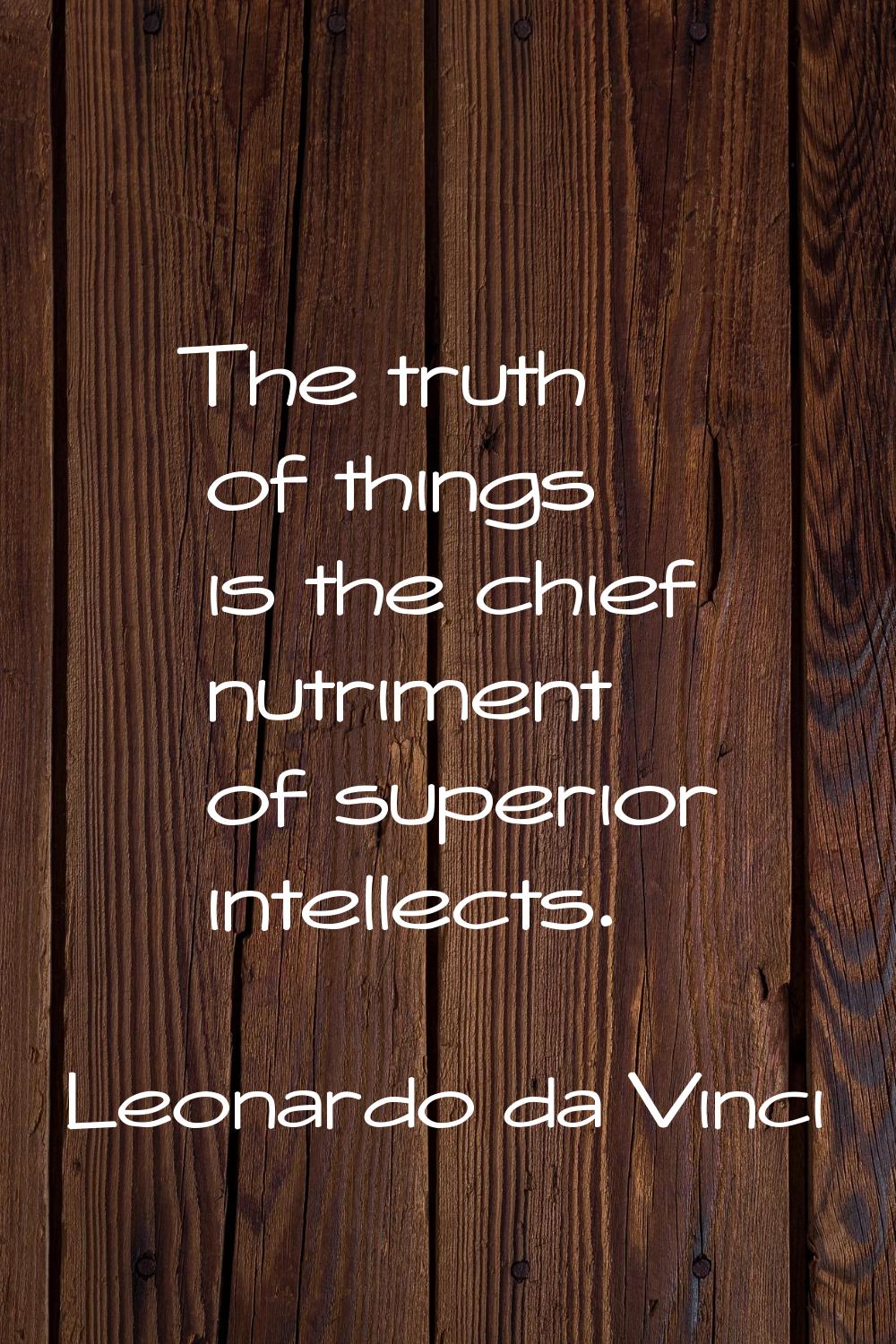 The truth of things is the chief nutriment of superior intellects.