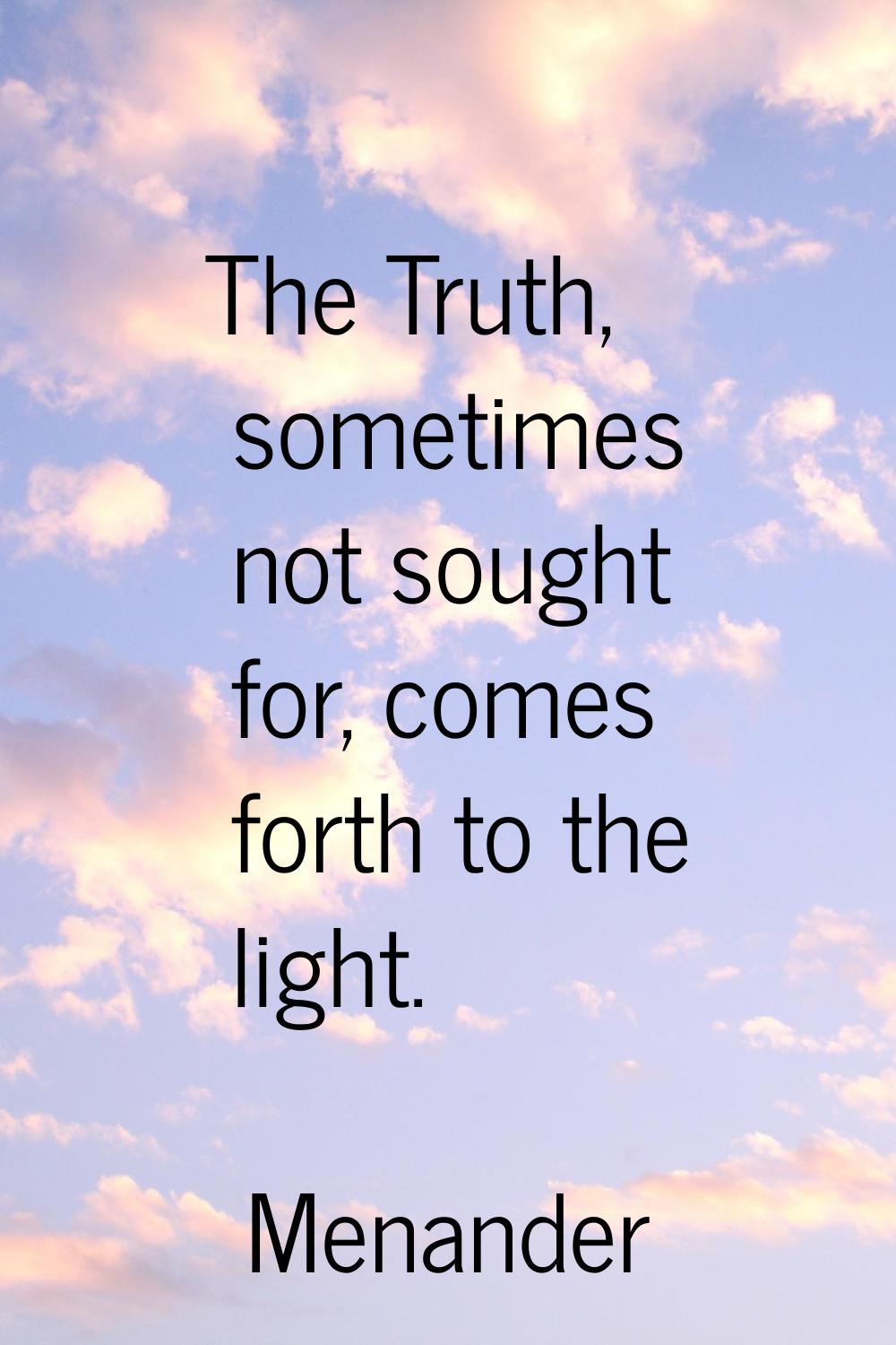 The Truth, sometimes not sought for, comes forth to the light.