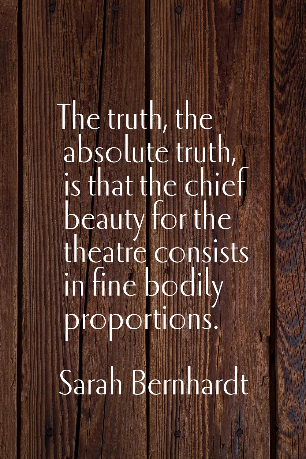 The truth, the absolute truth, is that the chief beauty for the theatre consists in fine bodily pro