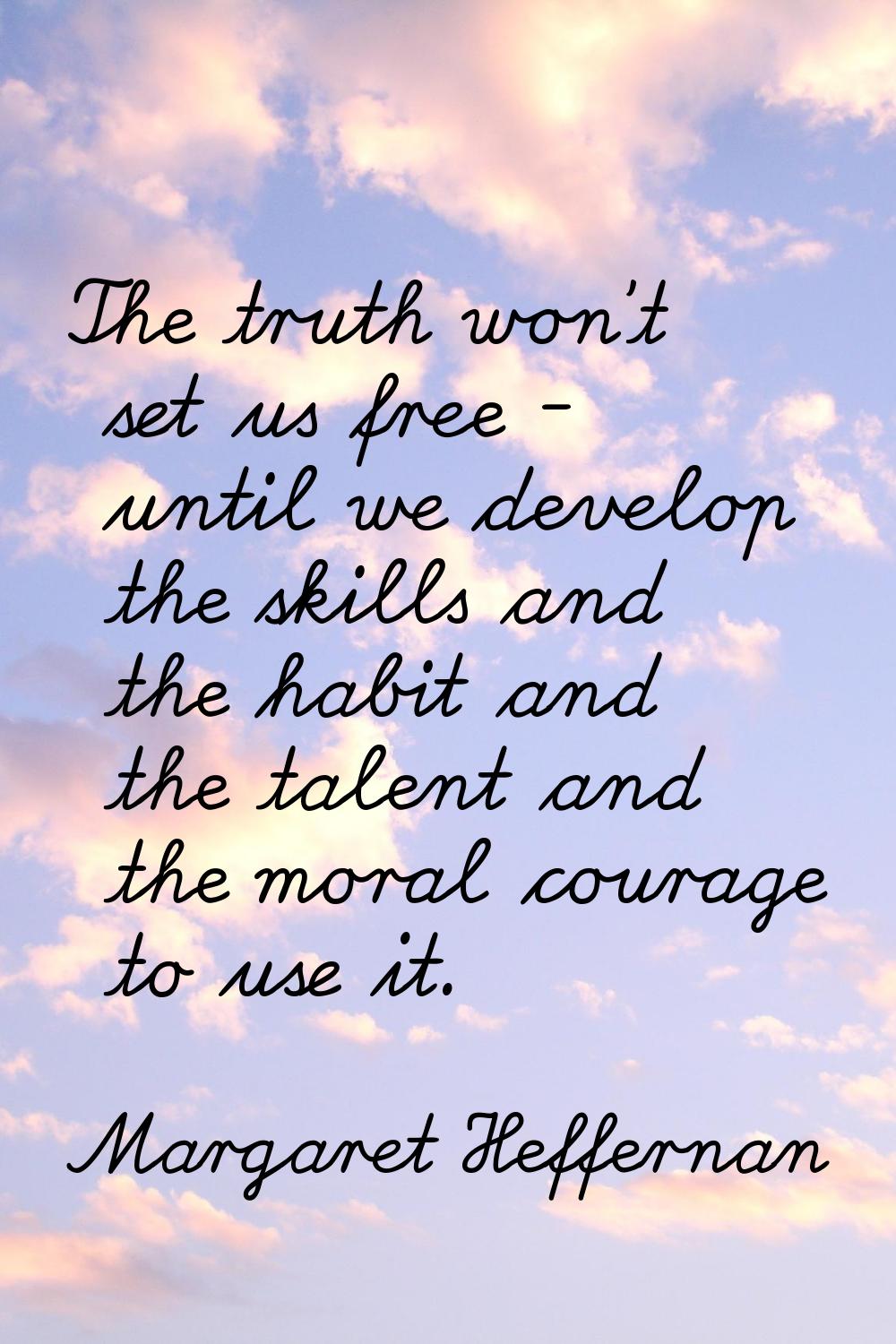 The truth won't set us free - until we develop the skills and the habit and the talent and the mora