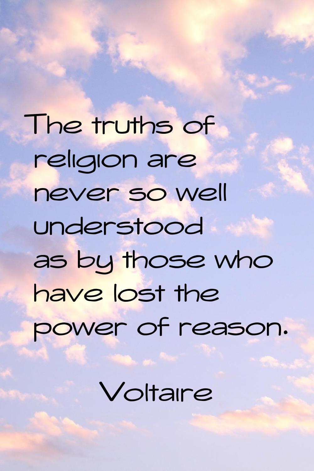 The truths of religion are never so well understood as by those who have lost the power of reason.