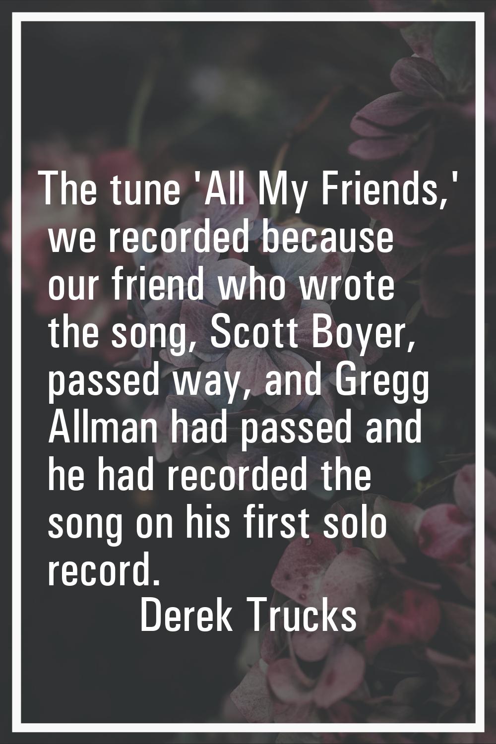 The tune 'All My Friends,' we recorded because our friend who wrote the song, Scott Boyer, passed w