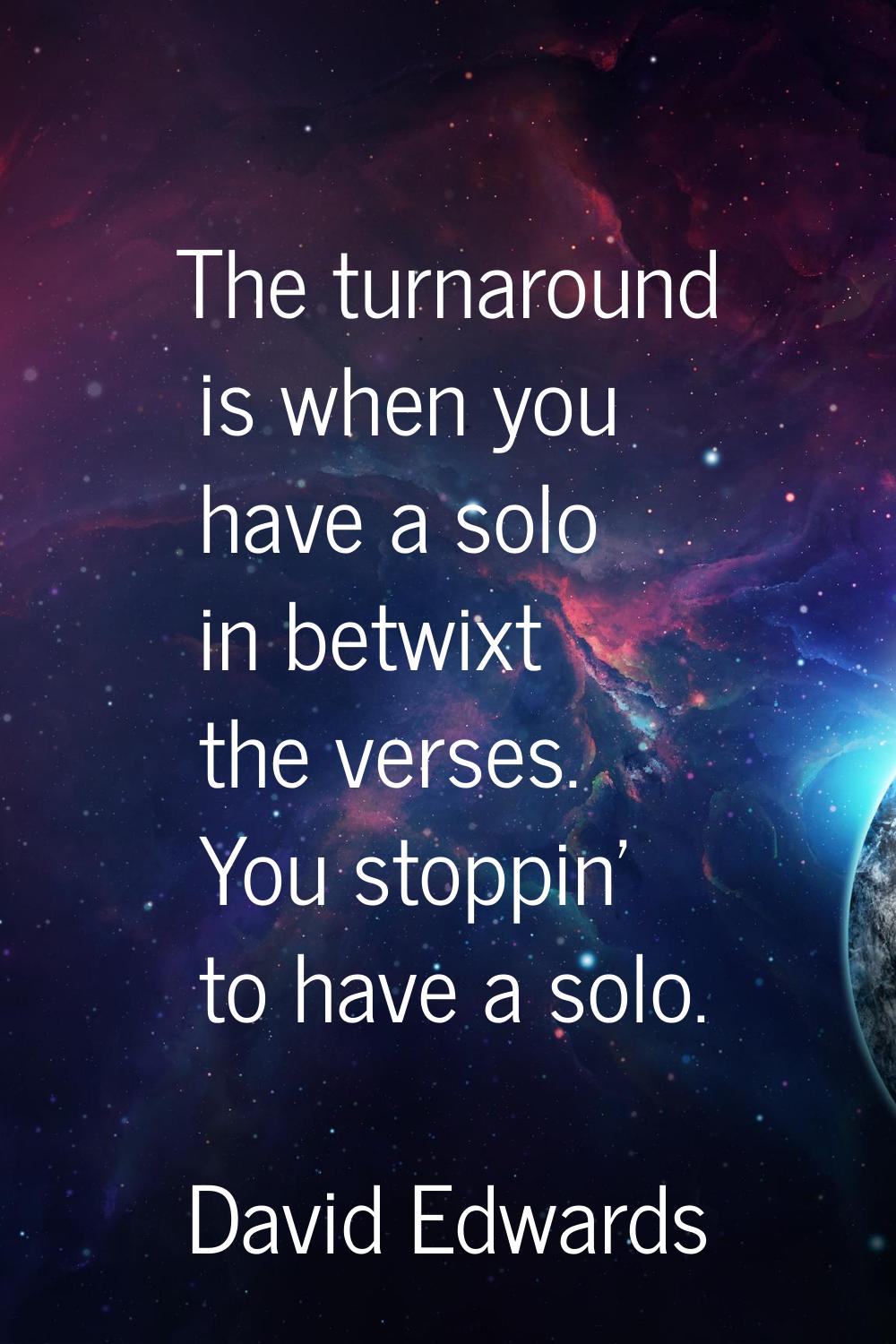 The turnaround is when you have a solo in betwixt the verses. You stoppin' to have a solo.