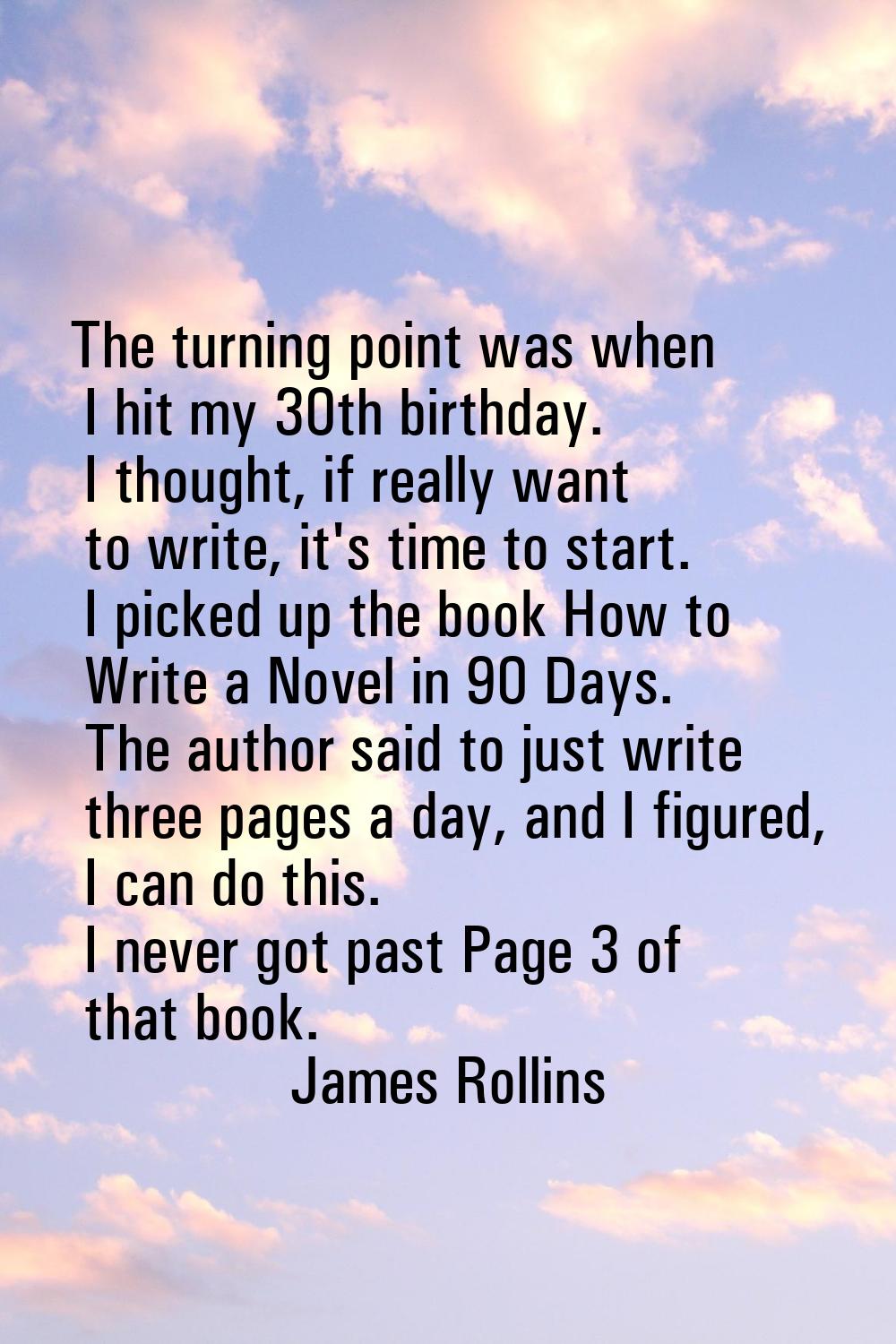 The turning point was when I hit my 30th birthday. I thought, if really want to write, it's time to