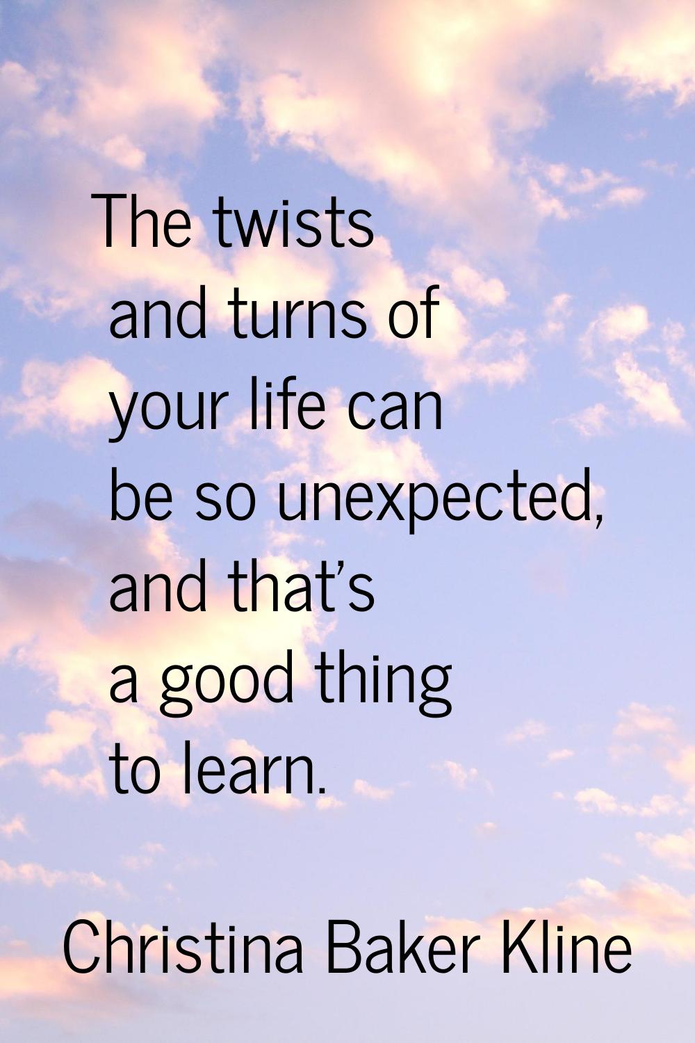 The twists and turns of your life can be so unexpected, and that's a good thing to learn.