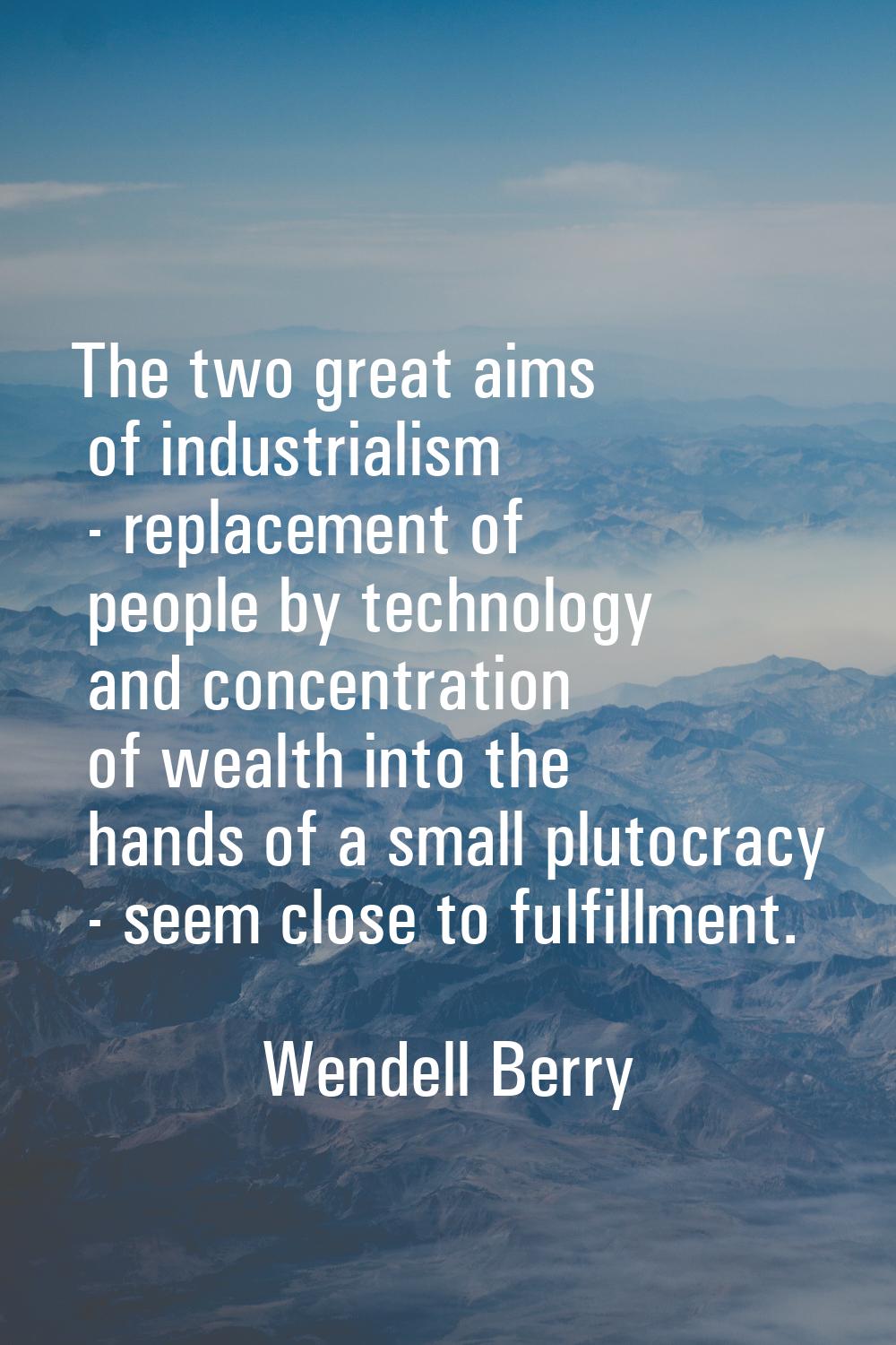 The two great aims of industrialism - replacement of people by technology and concentration of weal
