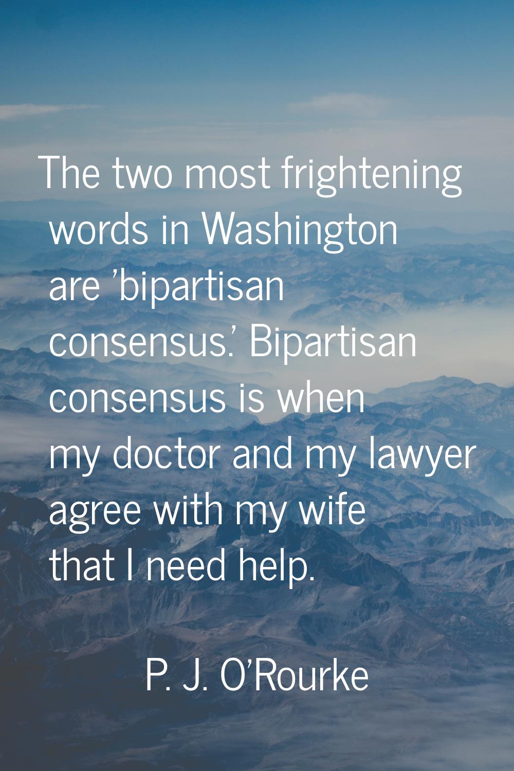 The two most frightening words in Washington are 'bipartisan consensus.' Bipartisan consensus is wh