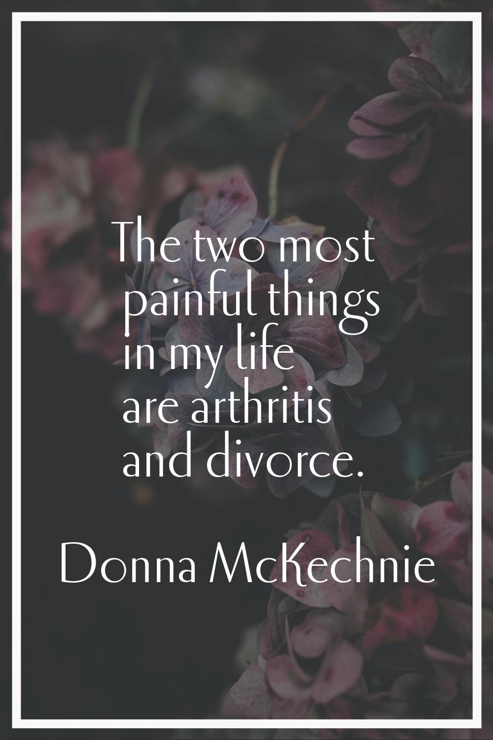 The two most painful things in my life are arthritis and divorce.