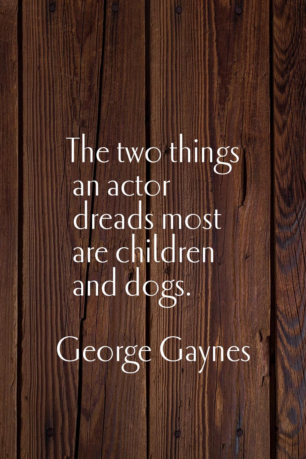 The two things an actor dreads most are children and dogs.